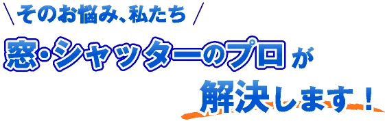 そのお悩み、私たち「窓・シャッター取付交換のプロ」が解決します！