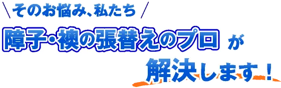 そのお悩み、私たち「障子・襖障子・襖の張替えのプロ」が解決します！
