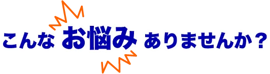 こんなお悩みありませんか？